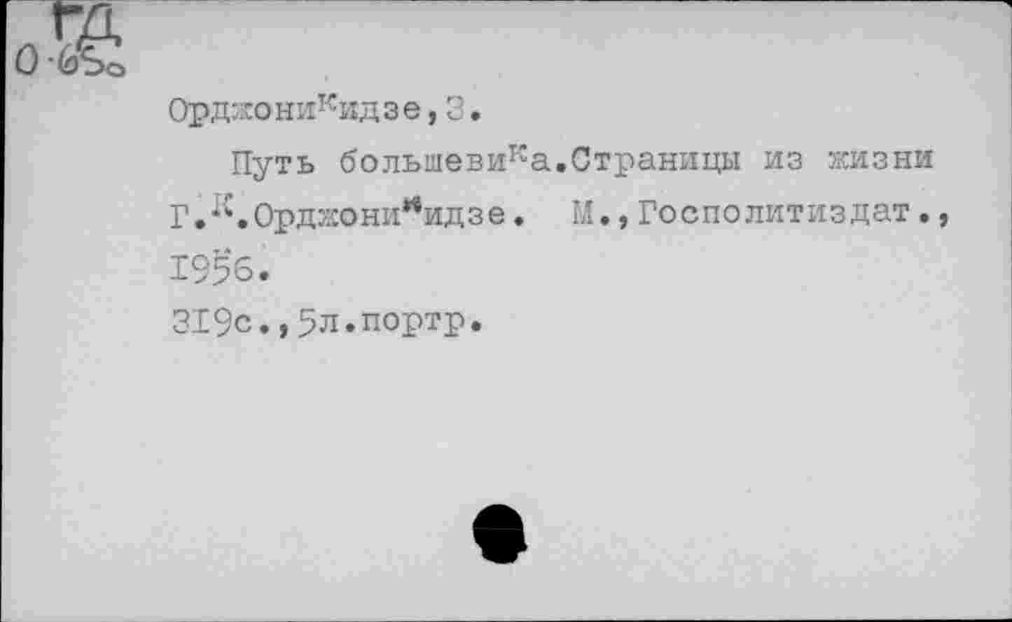 ﻿Орджоникидзе ,3.
Путь большевика.Страницы из жизни Г.к.Орджоникидзе. М.,Госполитиздат., 1956.
319с.,Зл.портр.